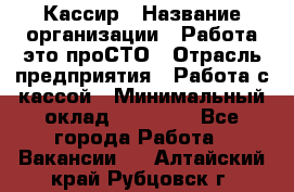 Кассир › Название организации ­ Работа-это проСТО › Отрасль предприятия ­ Работа с кассой › Минимальный оклад ­ 22 000 - Все города Работа » Вакансии   . Алтайский край,Рубцовск г.